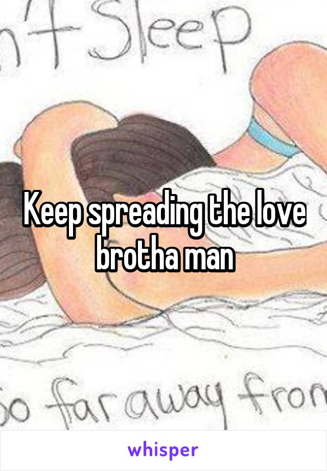 Keep spreading the love brotha man