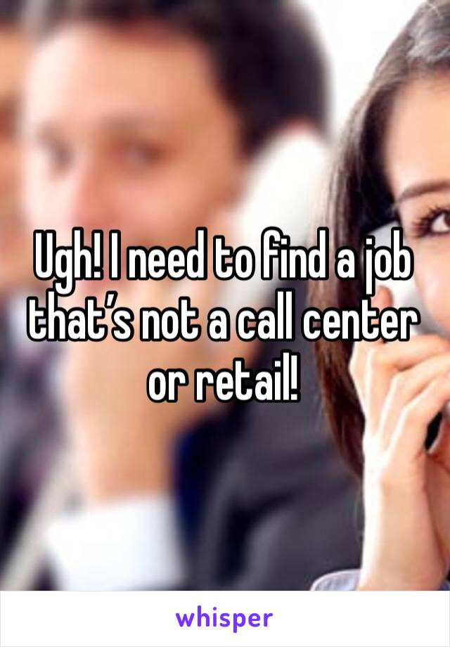 Ugh! I need to find a job that’s not a call center or retail!