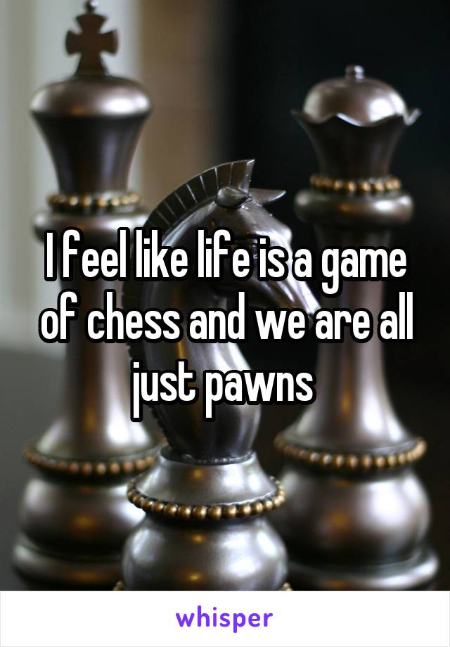 I feel like life is a game of chess and we are all just pawns 