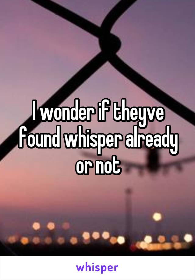 I wonder if theyve found whisper already or not