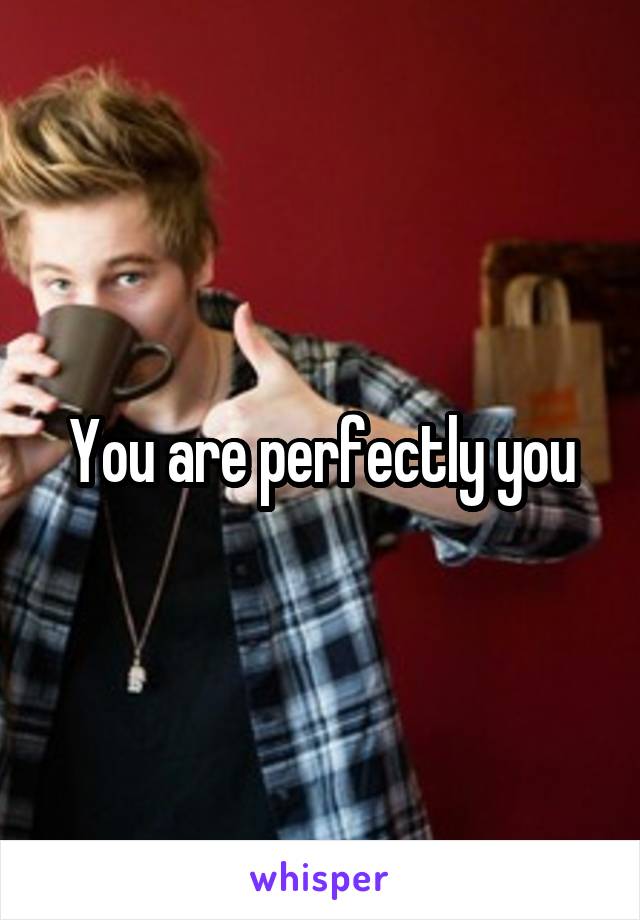 You are perfectly you