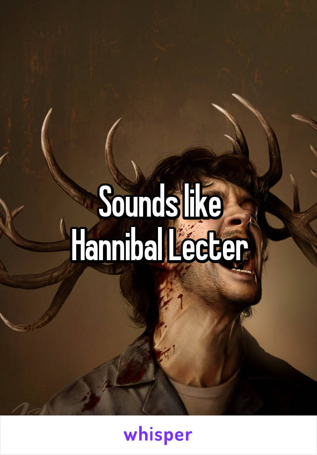 Sounds like
Hannibal Lecter