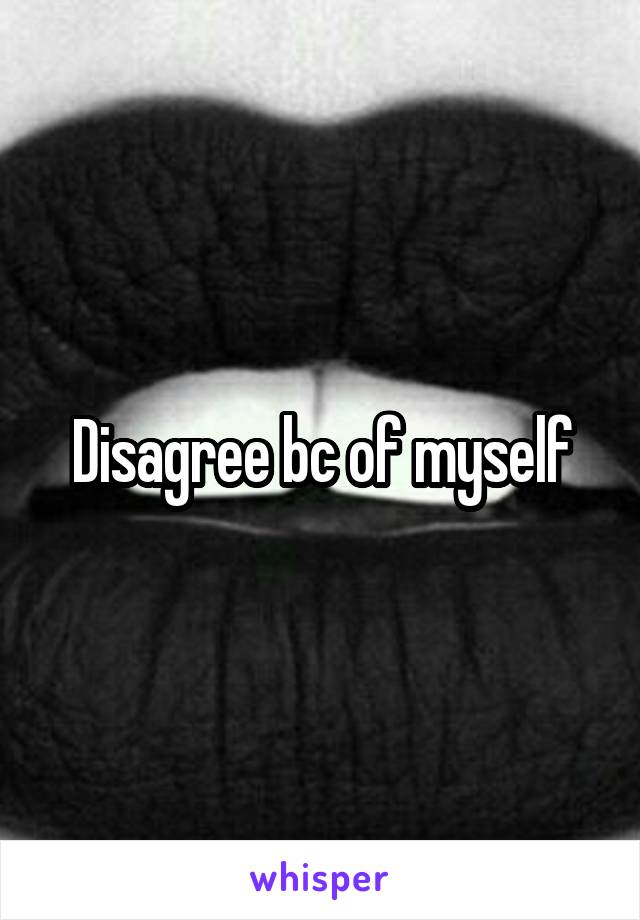 Disagree bc of myself