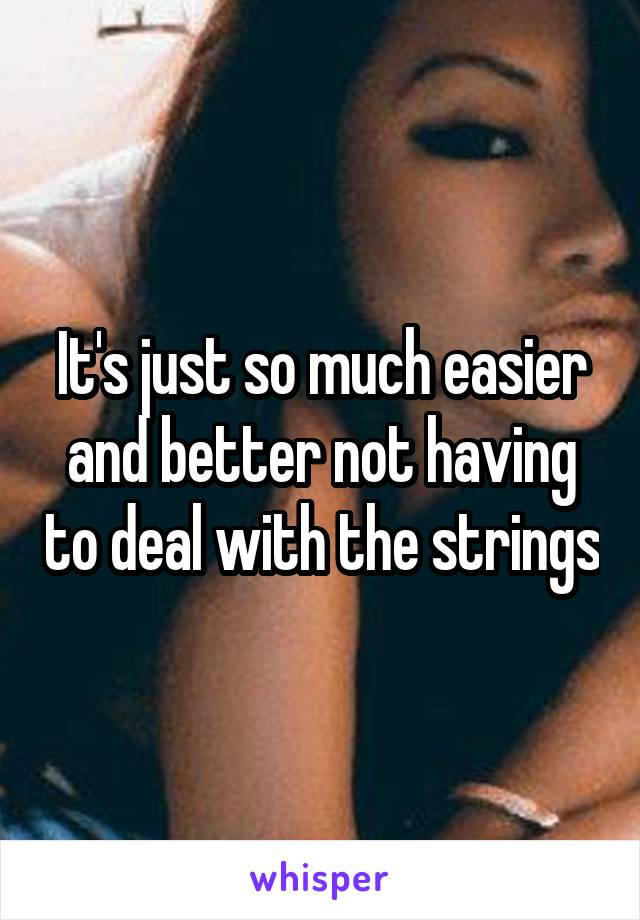 It's just so much easier and better not having to deal with the strings
