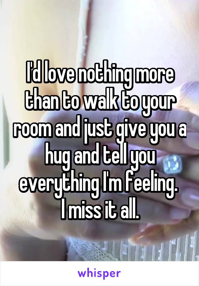 I'd love nothing more than to walk to your room and just give you a hug and tell you everything I'm feeling. 
I miss it all.