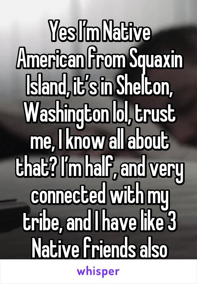 Yes I’m Native American from Squaxin Island, it’s in Shelton, Washington lol, trust me, I know all about that😂 I’m half, and very connected with my tribe, and I have like 3 Native friends also