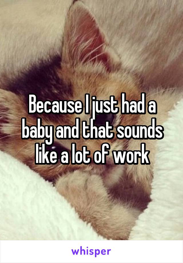 Because I just had a baby and that sounds like a lot of work