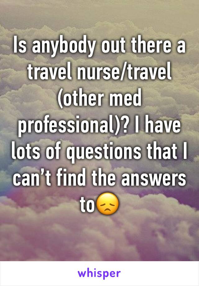 Is anybody out there a travel nurse/travel (other med professional)? I have lots of questions that I can’t find the answers to😞