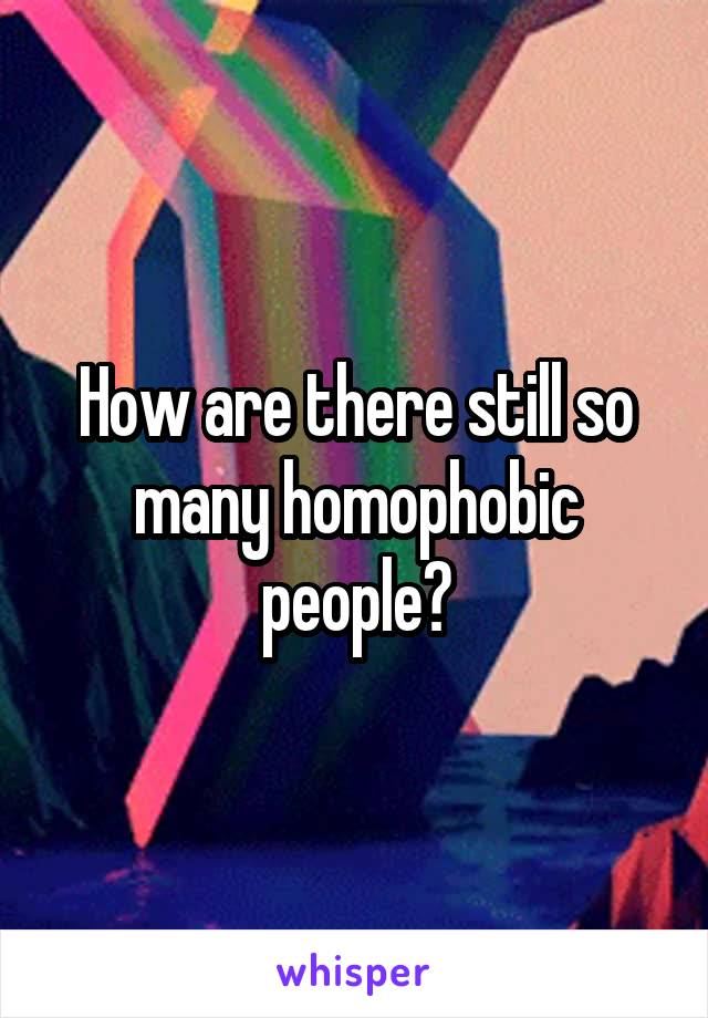 How are there still so many homophobic people?
