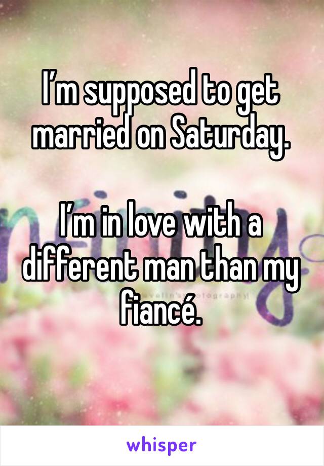I’m supposed to get married on Saturday. 

I’m in love with a different man than my fiancé. 