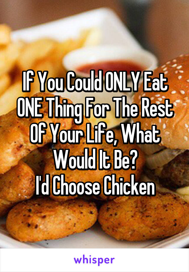 If You Could ONLY Eat ONE Thing For The Rest Of Your Life, What Would It Be?
I'd Choose Chicken