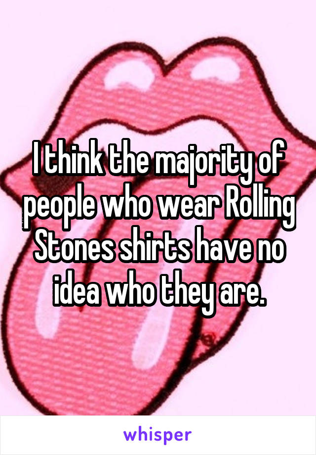 I think the majority of people who wear Rolling Stones shirts have no idea who they are.