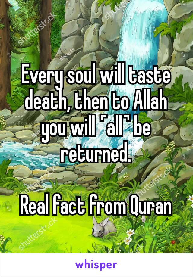 Every soul will taste death, then to Allah you will ˹all˺ be returned.

Real fact from Quran