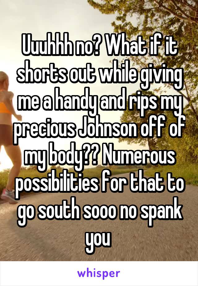 Uuuhhh no? What if it shorts out while giving me a handy and rips my precious Johnson off of my body?? Numerous possibilities for that to go south sooo no spank you 
