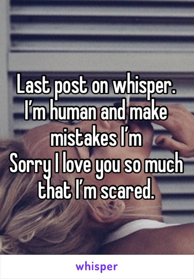 Last post on whisper. I’m human and make mistakes I’m
Sorry I love you so much that I’m scared.