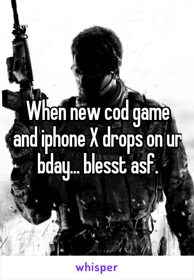 When new cod game and iphone X drops on ur bday... blesst asf.
