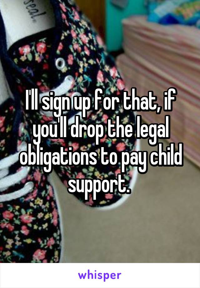 I'll sign up for that, if you'll drop the legal obligations to pay child support. 