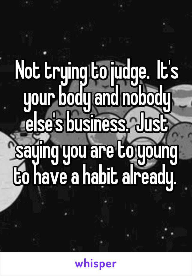 Not trying to judge.  It's your body and nobody else's business.  Just saying you are to young to have a habit already.  