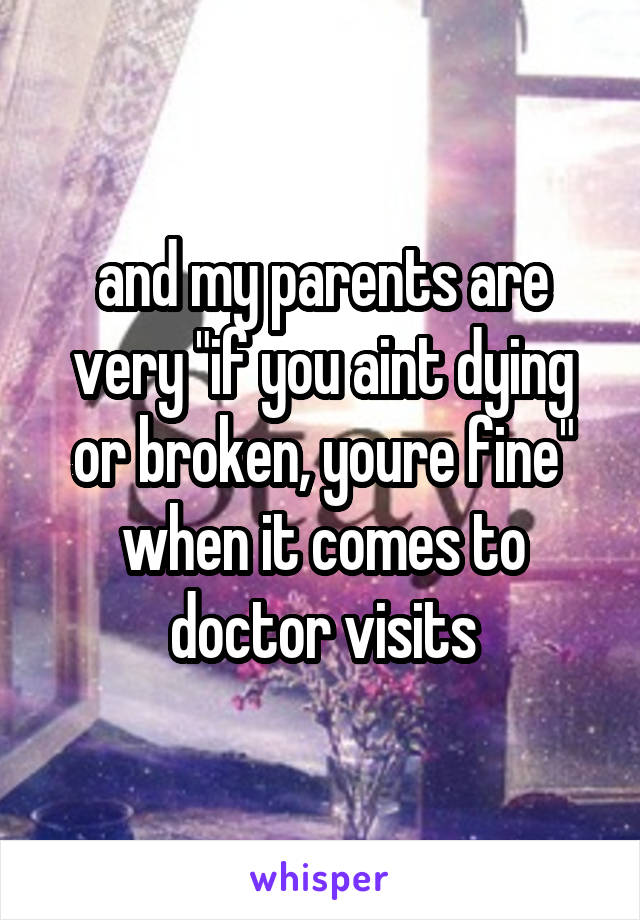and my parents are very "if you aint dying or broken, youre fine" when it comes to doctor visits