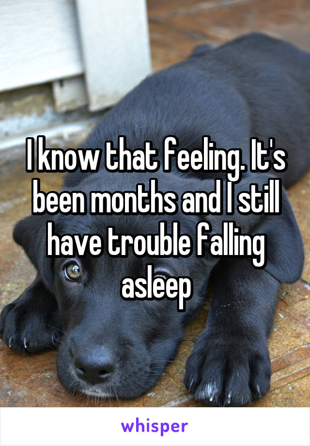 I know that feeling. It's been months and I still have trouble falling asleep