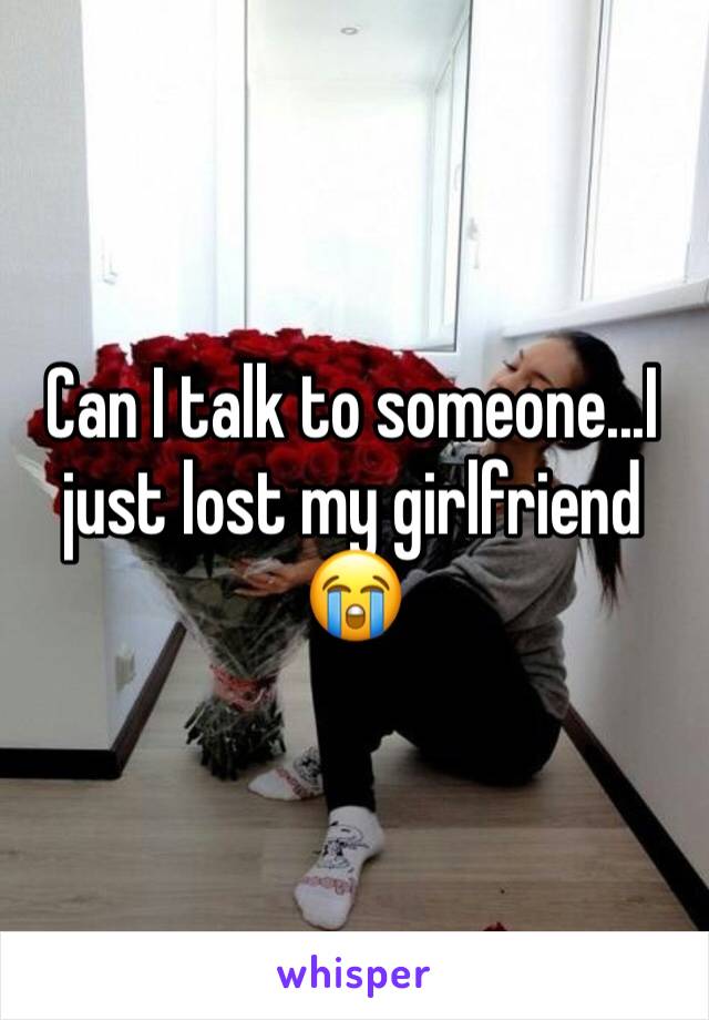 Can I talk to someone...I just lost my girlfriend 😭