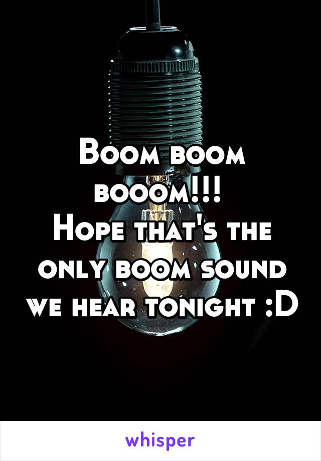 Boom boom booom!!! 
Hope that's the only boom sound we hear tonight :D