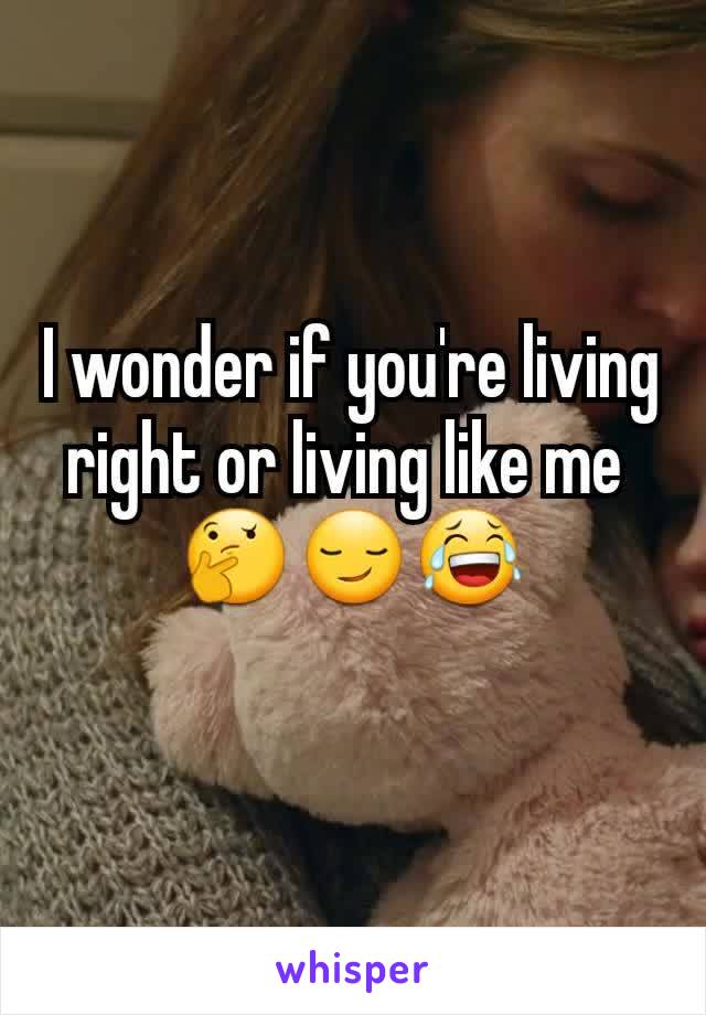 I wonder if you're living right or living like me 
🤔😏😂