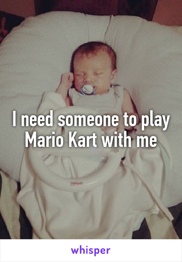 I need someone to play Mario Kart with me