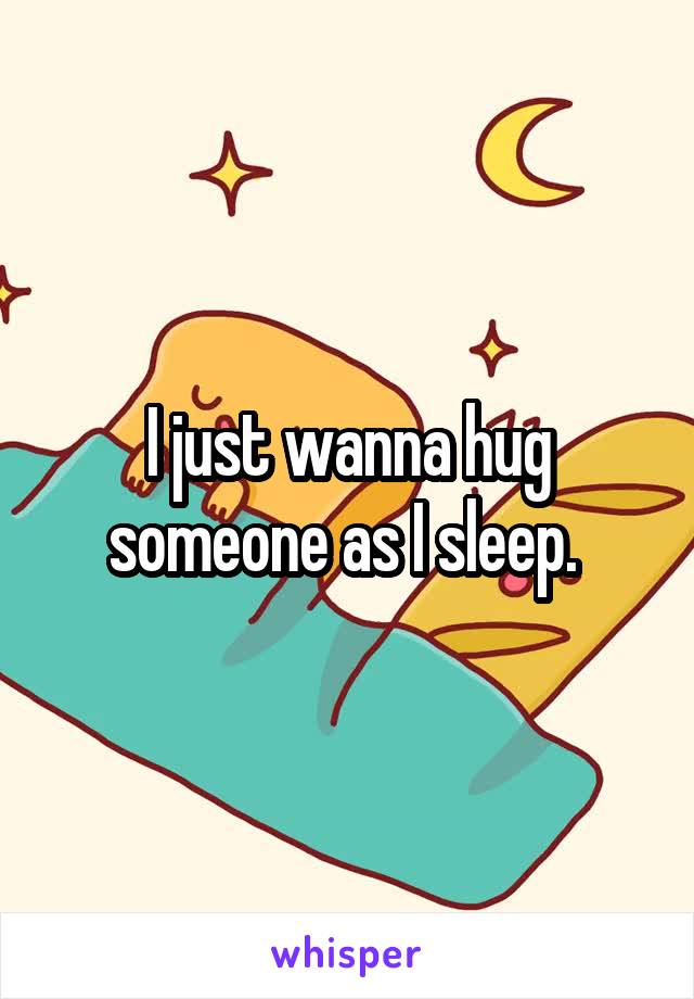 I just wanna hug someone as I sleep. 