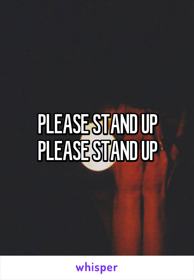 PLEASE STAND UP PLEASE STAND UP