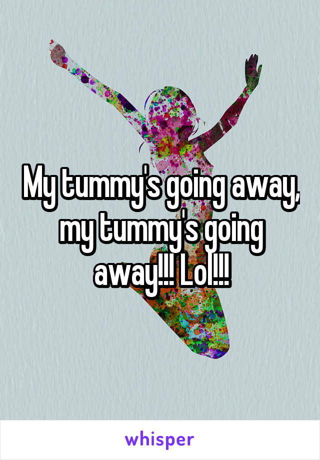 My tummy's going away, my tummy's going away!!! Lol!!!