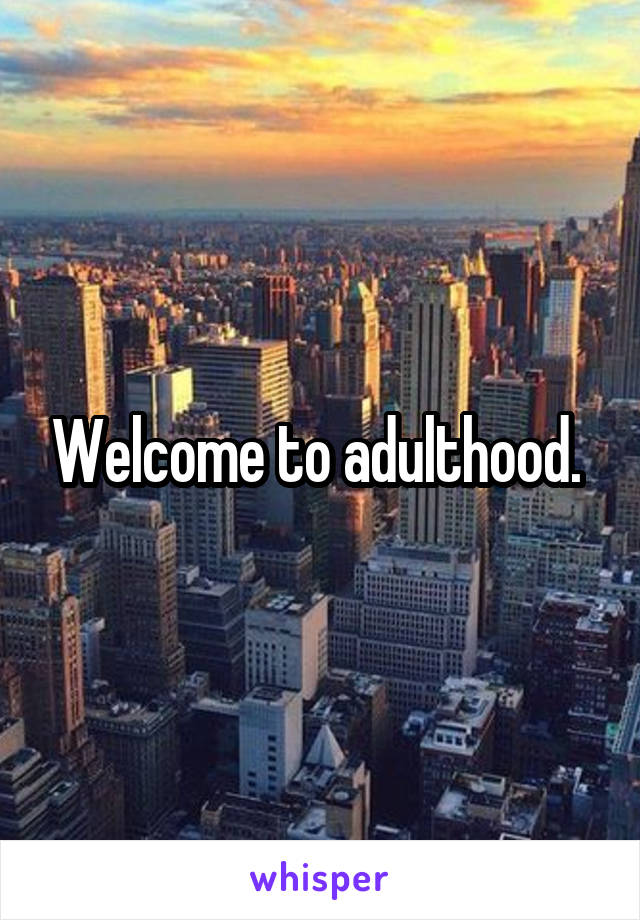Welcome to adulthood. 