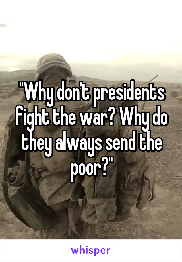 "Why don't presidents fight the war? Why do they always send the poor?"
