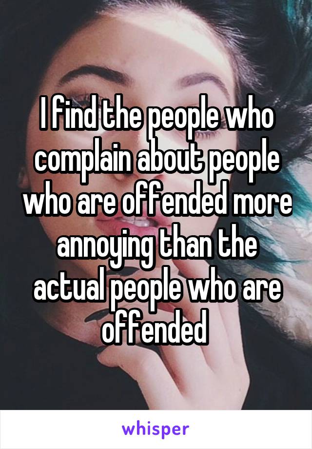 I find the people who complain about people who are offended more annoying than the actual people who are offended 