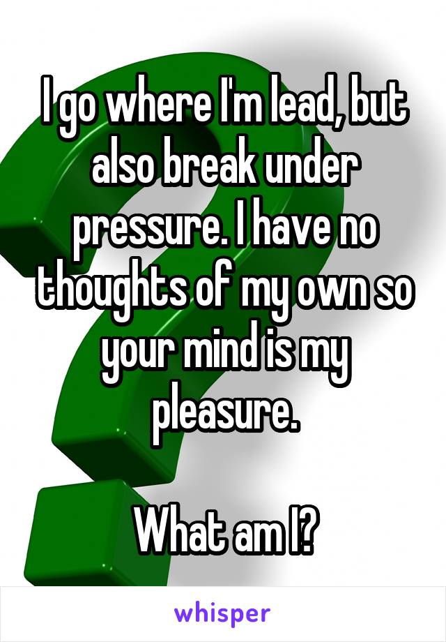 I go where I'm lead, but also break under pressure. I have no thoughts of my own so your mind is my pleasure.

What am I?