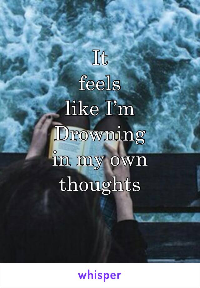 It
feels
like I’m 
Drowning
in my own
thoughts