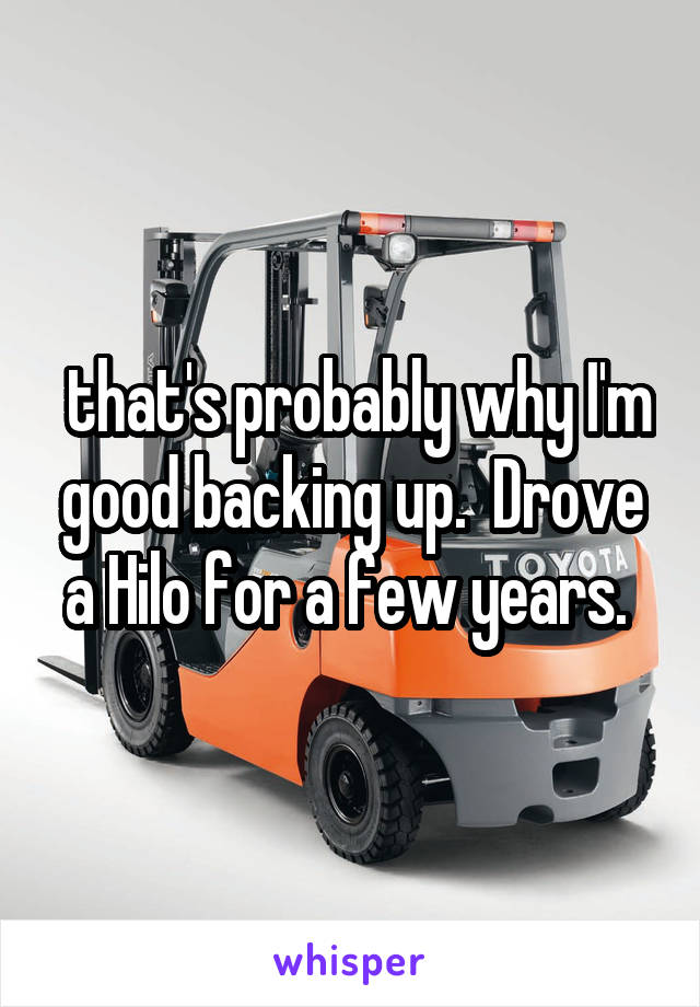  that's probably why I'm good backing up.  Drove a Hilo for a few years. 
