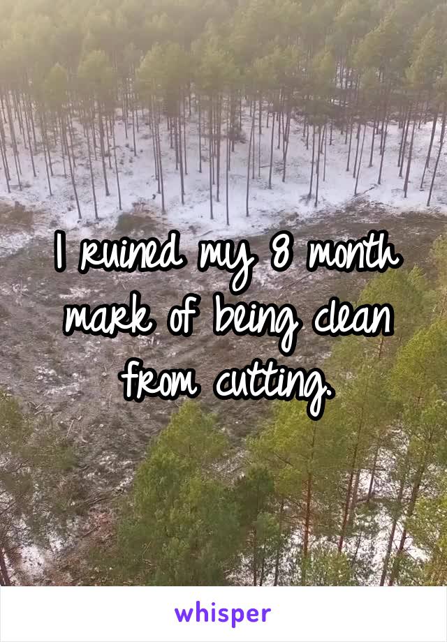 I ruined my 8 month mark of being clean from cutting.