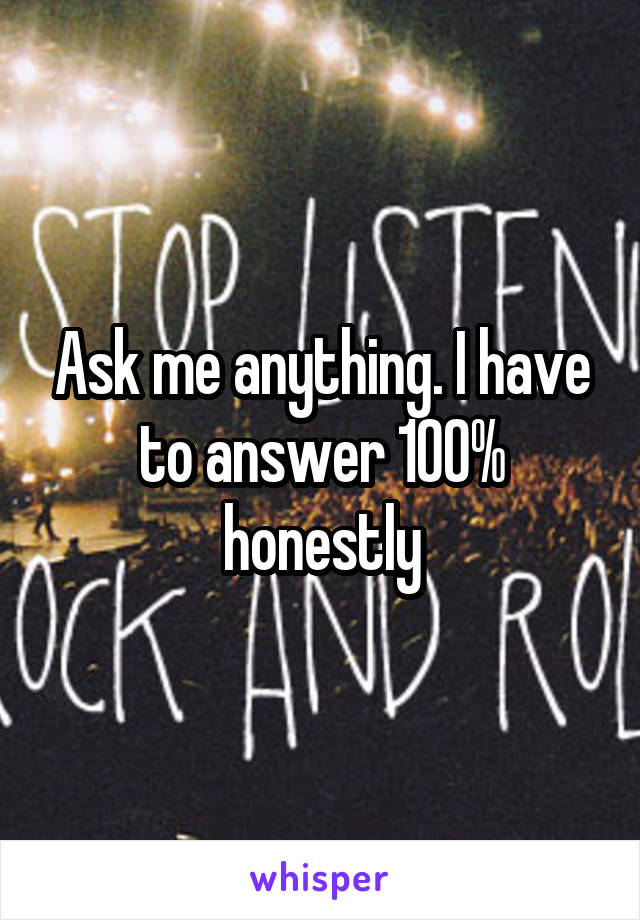 Ask me anything. I have to answer 100% honestly