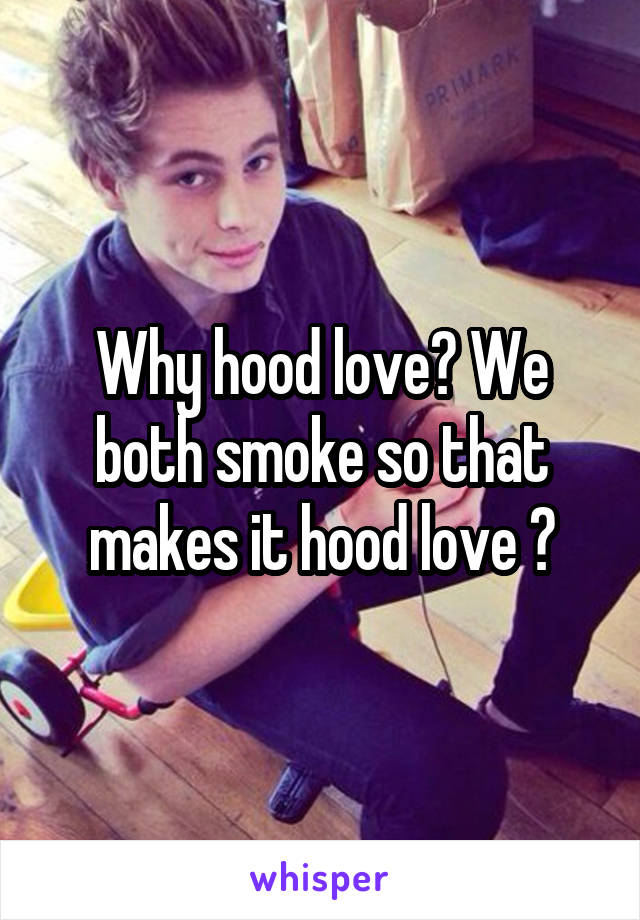 Why hood love? We both smoke so that makes it hood love ?