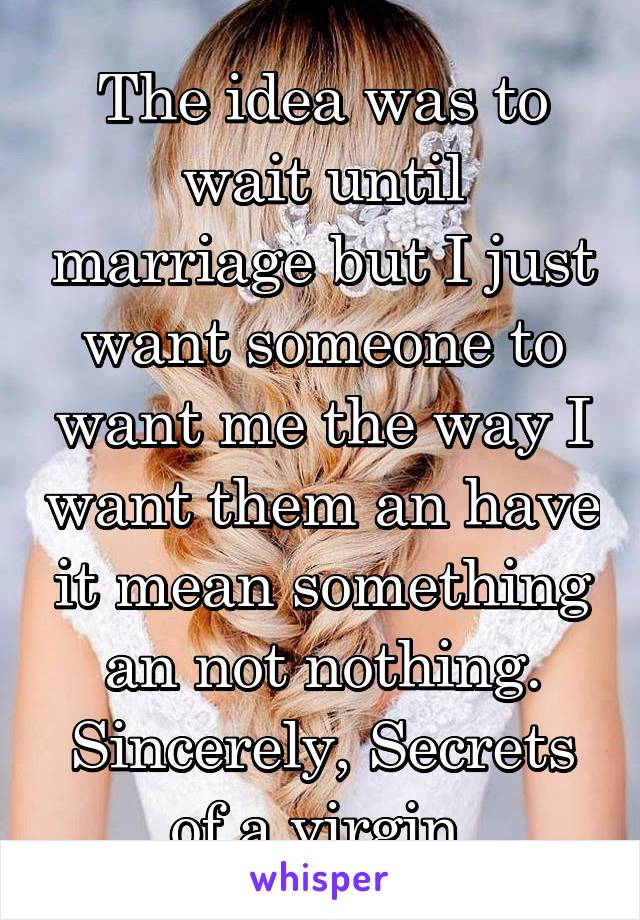 The idea was to wait until marriage but I just want someone to want me the way I want them an have it mean something an not nothing.
Sincerely, Secrets of a virgin 