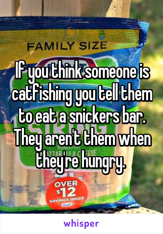 If you think someone is catfishing you tell them to eat a snickers bar. They aren't them when they're hungry. 