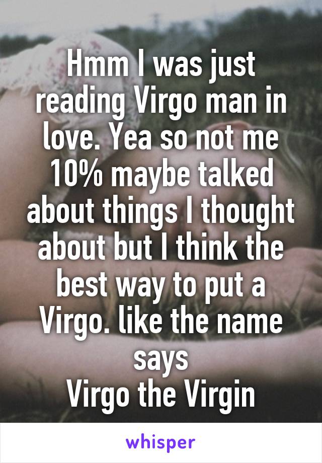 Hmm I was just reading Virgo man in love. Yea so not me 10% maybe talked about things I thought about but I think the best way to put a Virgo. like the name says
Virgo the Virgin