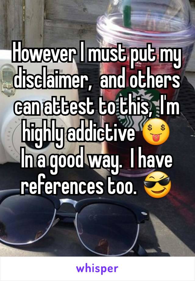 However I must put my disclaimer,  and others can attest to this,  I'm highly addictive 🤑
In a good way.  I have references too. 😎