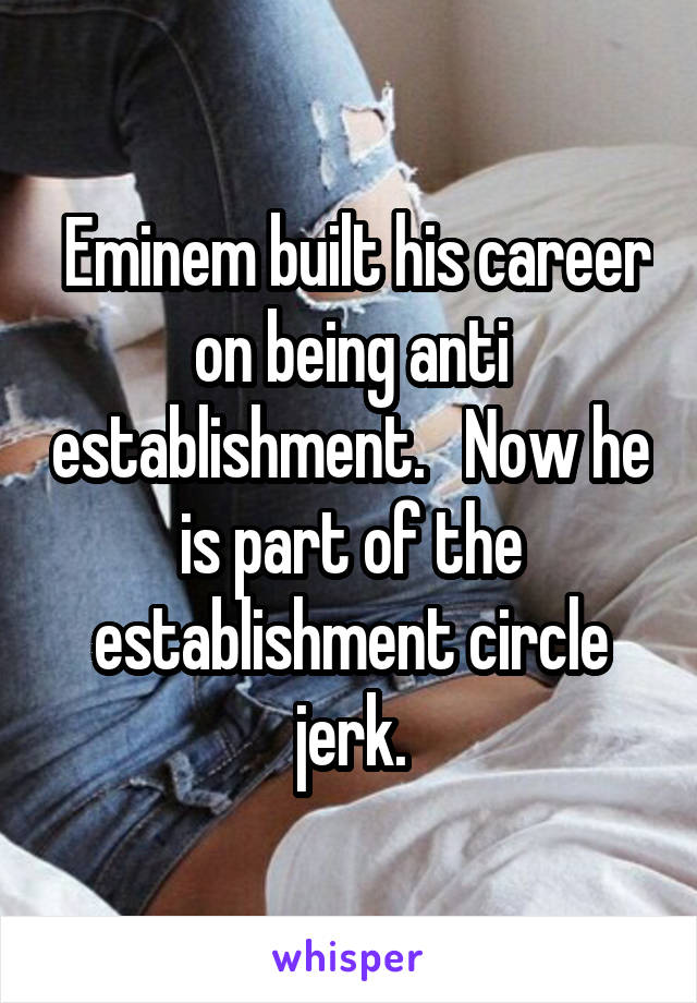  Eminem built his career on being anti establishment.   Now he is part of the establishment circle jerk.