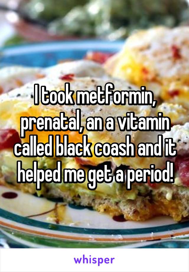 I took metformin, prenatal, an a vitamin called black coash and it helped me get a period!