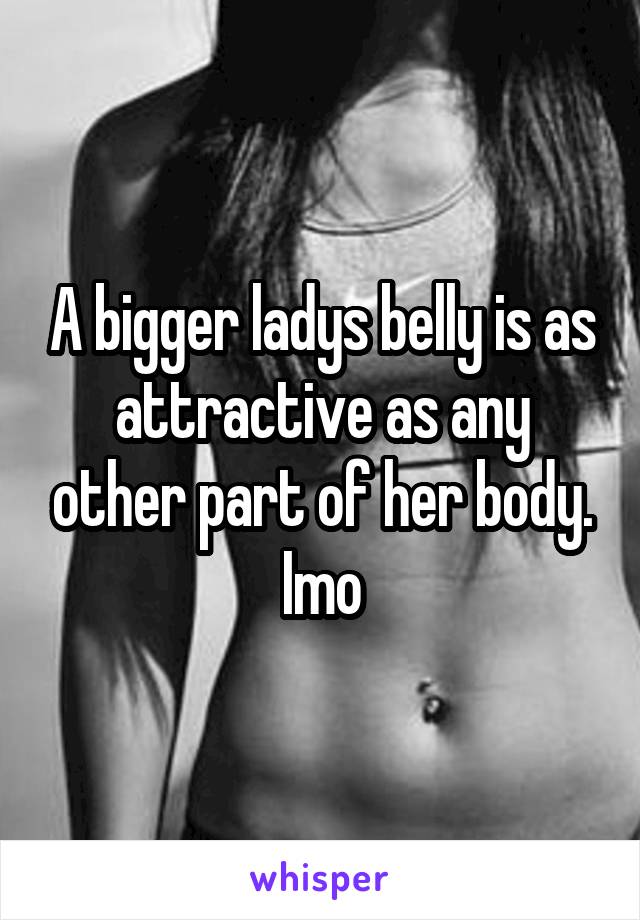 A bigger ladys belly is as attractive as any other part of her body. Imo