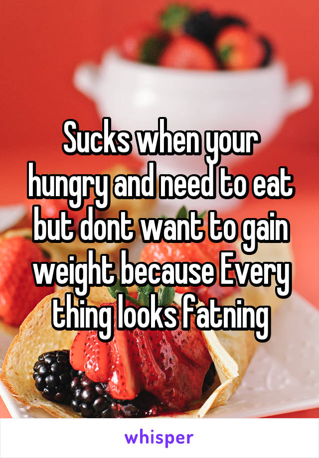 Sucks when your hungry and need to eat but dont want to gain weight because Every thing looks fatning