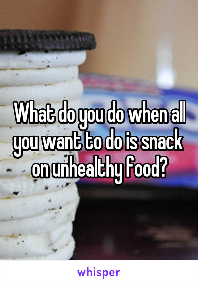 What do you do when all you want to do is snack  on unhealthy food?