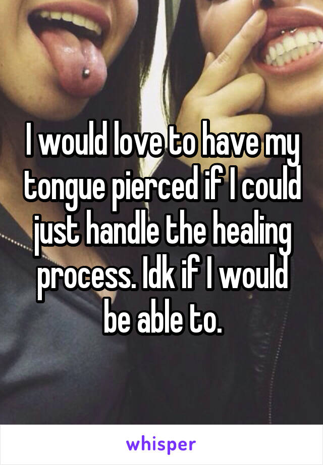 I would love to have my tongue pierced if I could just handle the healing process. Idk if I would be able to.